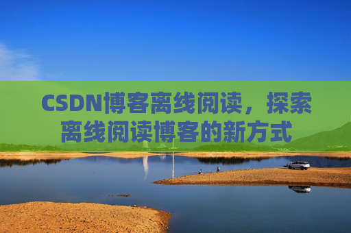 CSDN博客离线阅读，探索离线阅读博客的新方式
