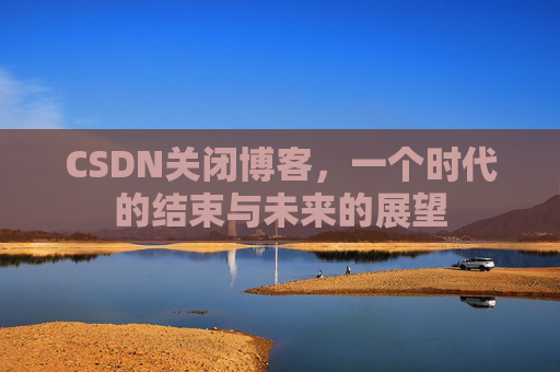 CSDN关闭博客，一个时代的结束与未来的展望